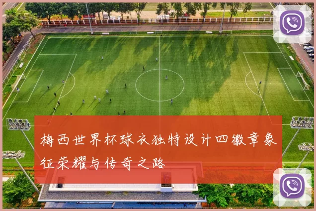 梅西世界杯球衣独特设计四徽章象征荣耀与传奇之路