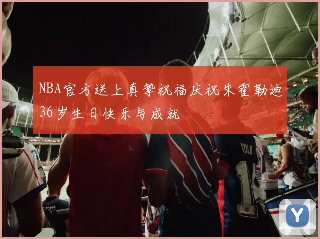 NBA官方送上真挚祝福庆祝朱霍勒迪36岁生日快乐与成就