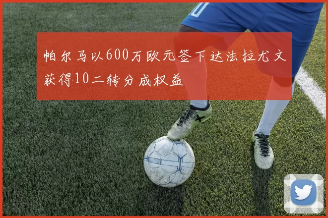 帕尔马以600万欧元签下达法拉尤文获得10二转分成权益